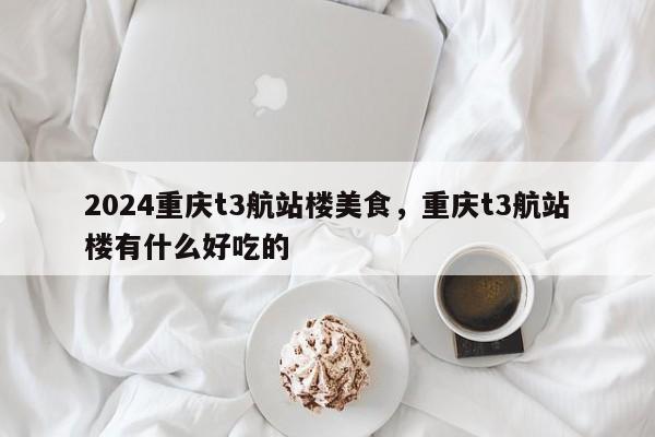 2024重庆t3航站楼美食，重庆t3航站楼有什么好吃的