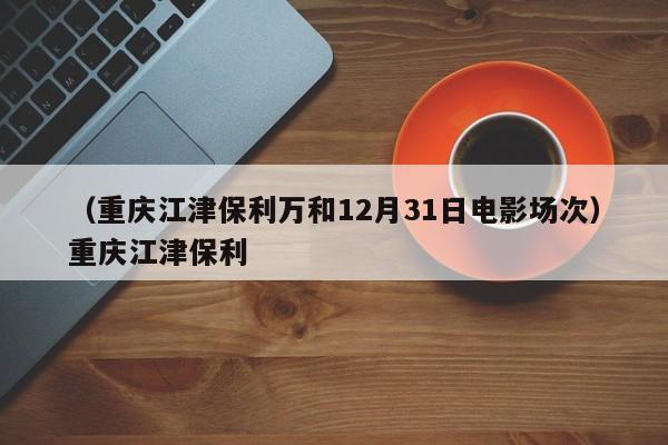 （重庆江津保利万和12月31日电影场次）重庆江津保利