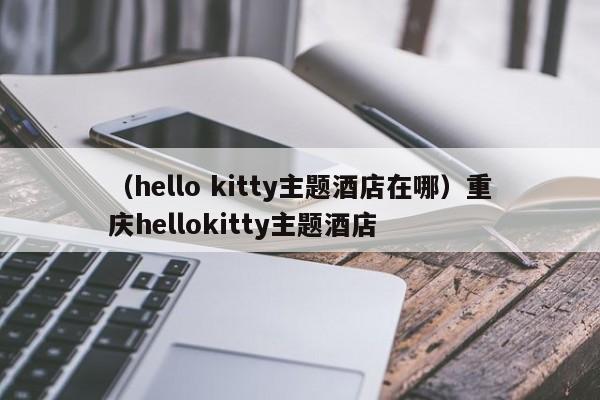 （hello kitty主题酒店在哪）重庆hellokitty主题酒店