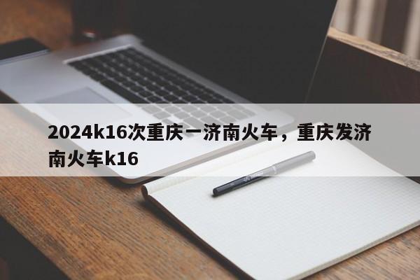 2024k16次重庆一济南火车，重庆发济南火车k16