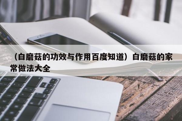 （白磨菇的功效与作用百度知道）白磨菇的家常做法大全