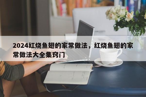 2024红烧鱼翅的家常做法，红烧鱼翅的家常做法大全集窍门