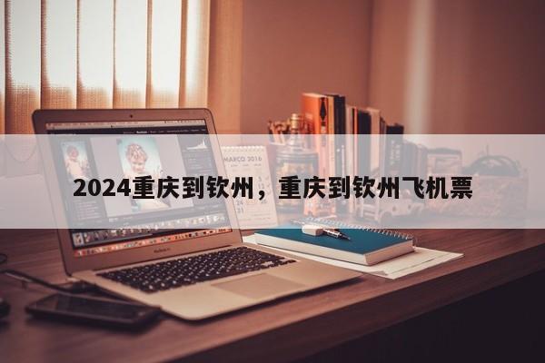 2024重庆到钦州，重庆到钦州飞机票