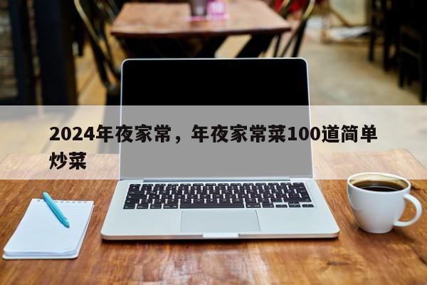 2024年夜家常，年夜家常菜100道简单炒菜