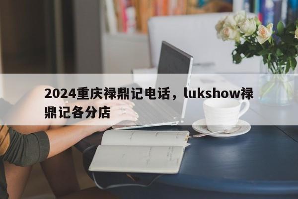 2024重庆禄鼎记电话，lukshow禄鼎记各分店