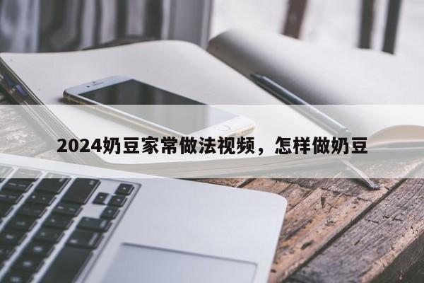 2024奶豆家常做法视频，怎样做奶豆