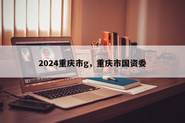 2024重庆市g，重庆市国资委