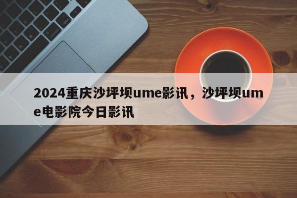 2024重庆沙坪坝ume影讯，沙坪坝ume电影院今日影讯