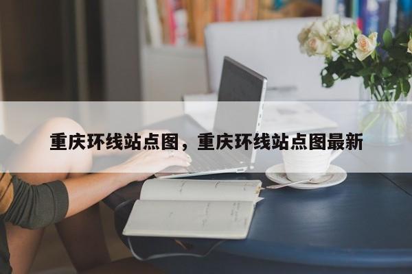 重庆环线站点图，重庆环线站点图最新