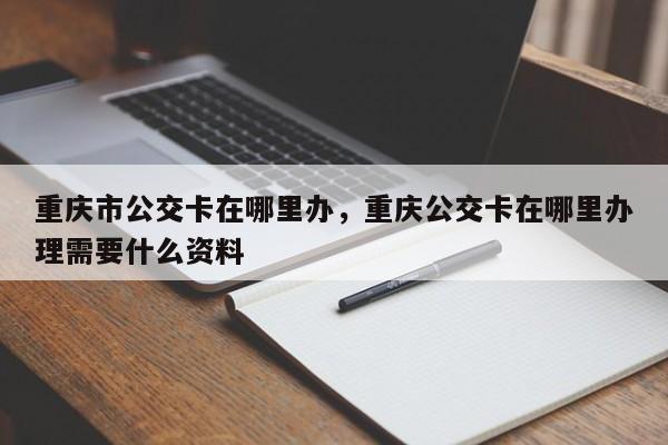 重庆市公交卡在哪里办，重庆公交卡在哪里办理需要什么资料