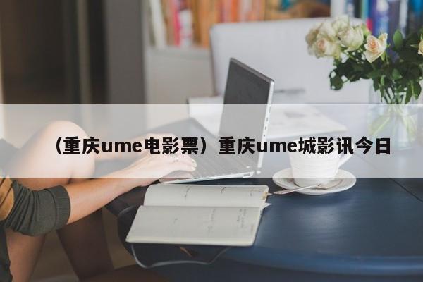 （重庆ume电影票）重庆ume城影讯今日