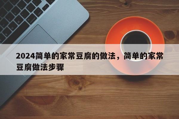 2024简单的家常豆腐的做法，简单的家常豆腐做法步骤