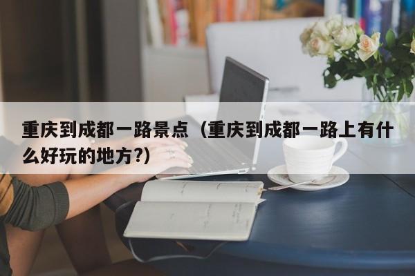 重庆到成都一路景点（重庆到成都一路上有什么好玩的地方?）