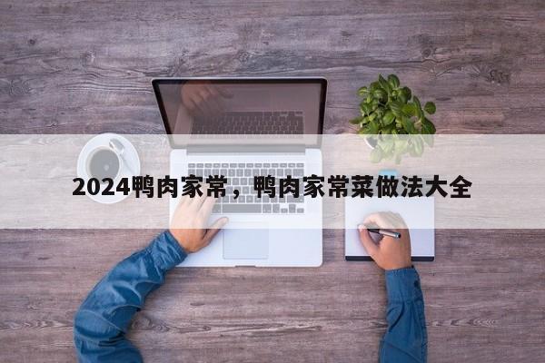 2024鸭肉家常，鸭肉家常菜做法大全