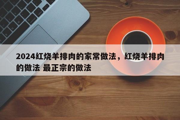 2024红烧羊排肉的家常做法，红烧羊排肉的做法 最正宗的做法