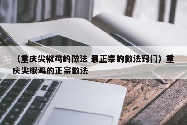 （重庆尖椒鸡的做法 最正宗的做法窍门）重庆尖椒鸡的正宗做法