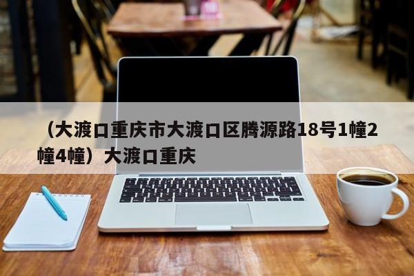 （大渡口重庆市大渡口区腾源路18号1幢2幢4幢）大渡口重庆