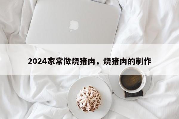 2024家常做烧猪肉，烧猪肉的制作