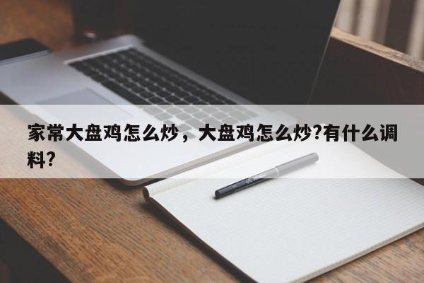 家常大盘鸡怎么炒，大盘鸡怎么炒?有什么调料?