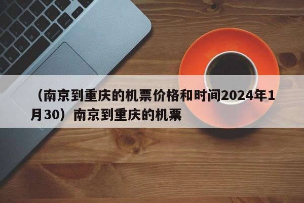 （南京到重庆的机票价格和时间2024年1月30）南京到重庆的机票