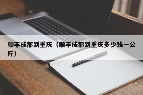 顺丰成都到重庆（顺丰成都到重庆多少钱一公斤）