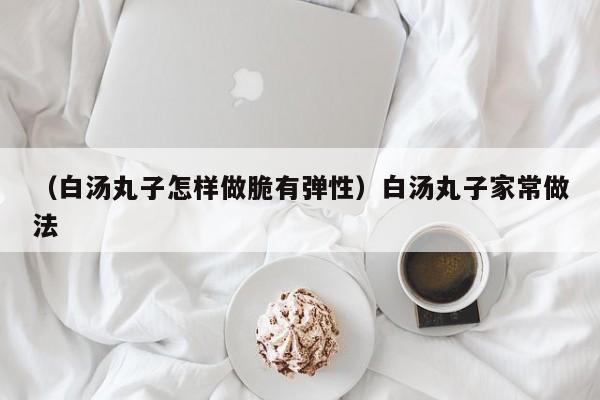 （白汤丸子怎样做脆有弹性）白汤丸子家常做法