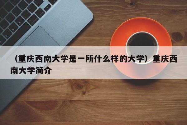 （重庆西南大学是一所什么样的大学）重庆西南大学简介