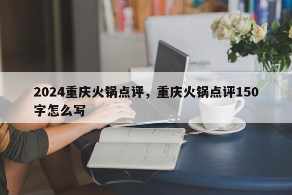 2024重庆火锅点评，重庆火锅点评150字怎么写