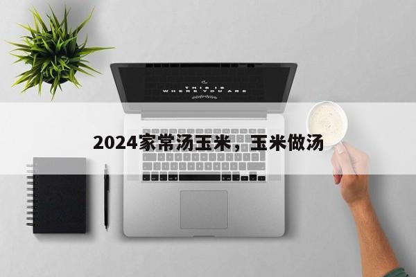 2024家常汤玉米，玉米做汤